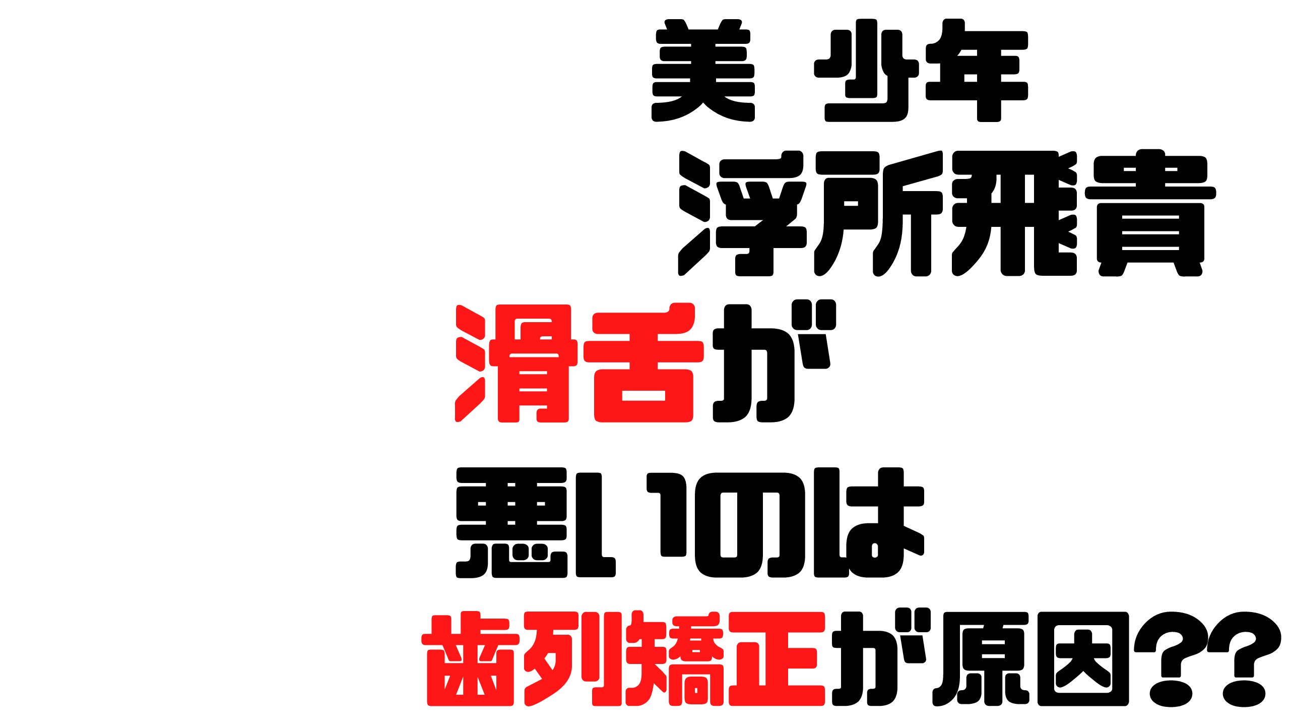 浮所飛貴の滑舌が悪い と話題に 歯列矯正が原因か Mdkcブログ