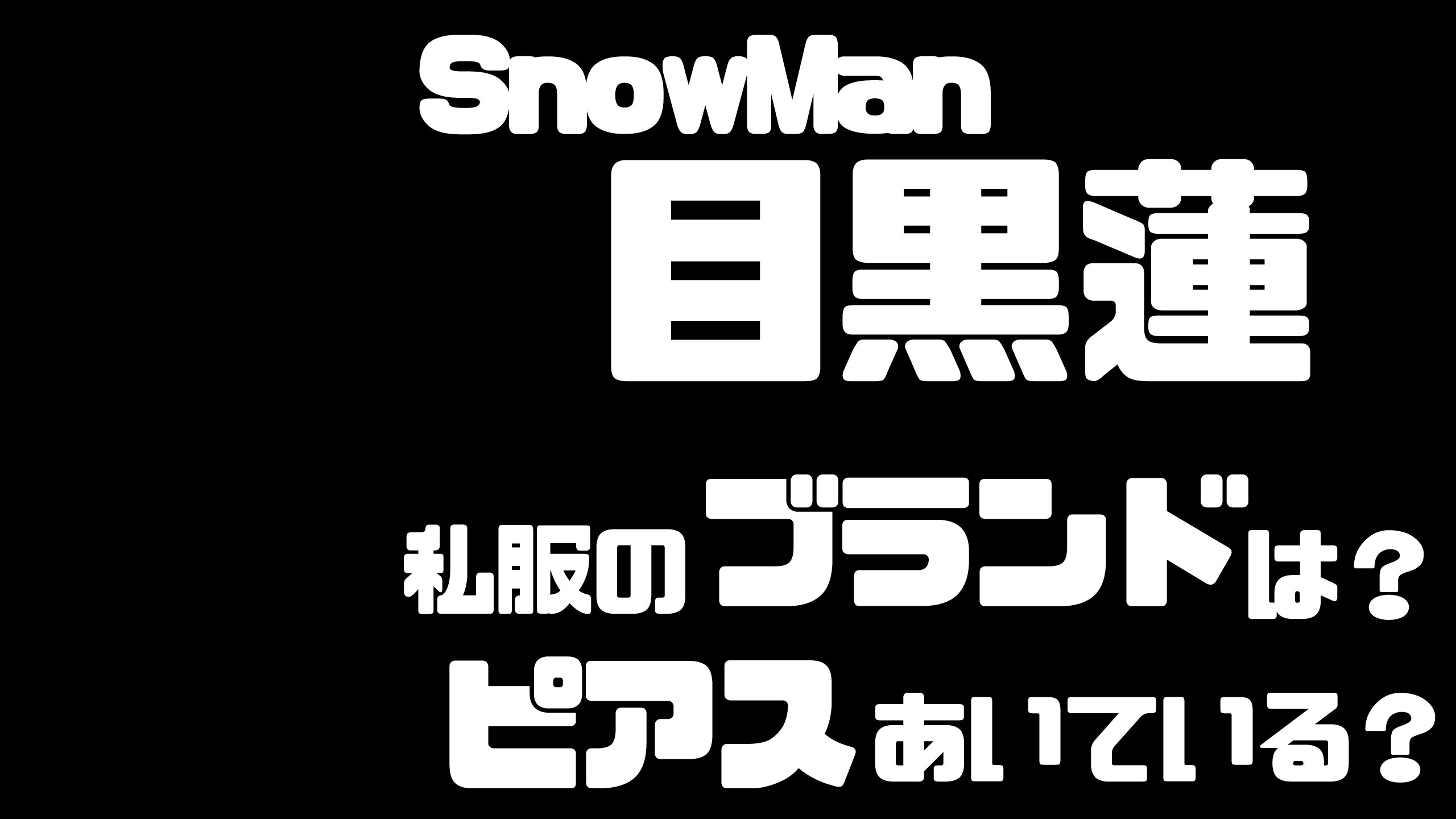 Snowman目黒蓮のよく着る私服のブランドは ピアスはあいてるの Mdkcブログ